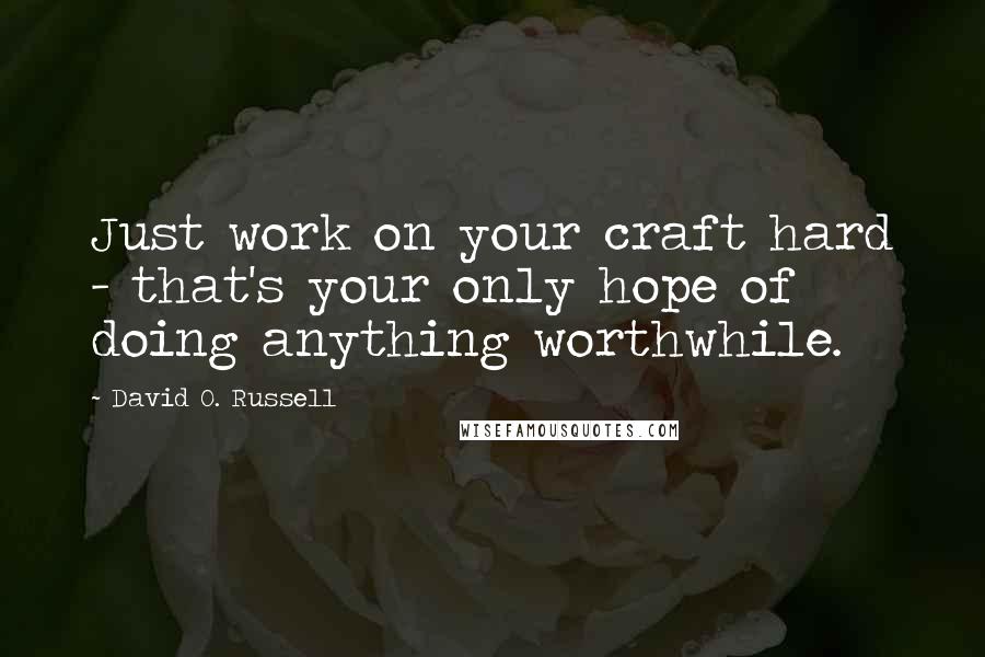 David O. Russell Quotes: Just work on your craft hard - that's your only hope of doing anything worthwhile.