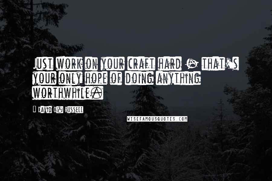 David O. Russell Quotes: Just work on your craft hard - that's your only hope of doing anything worthwhile.