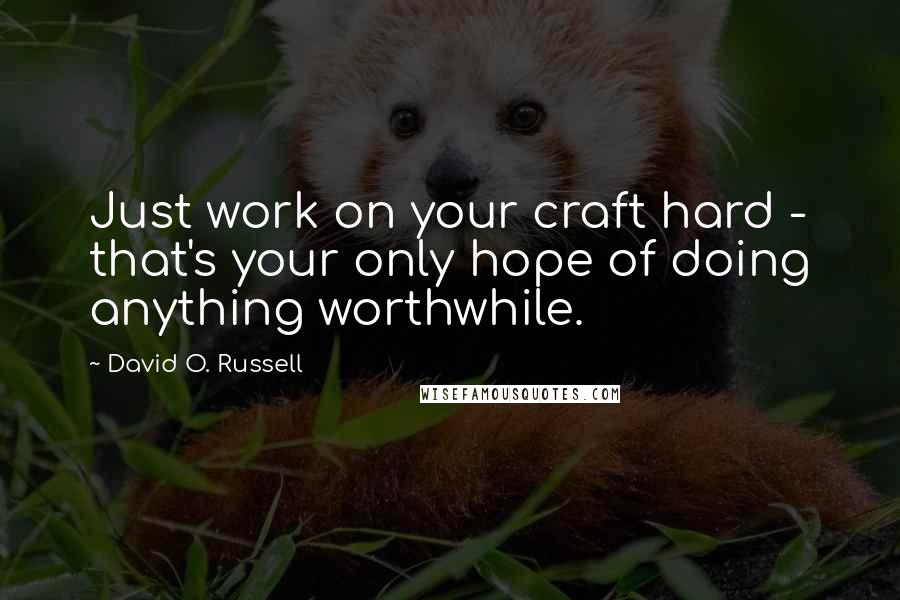 David O. Russell Quotes: Just work on your craft hard - that's your only hope of doing anything worthwhile.