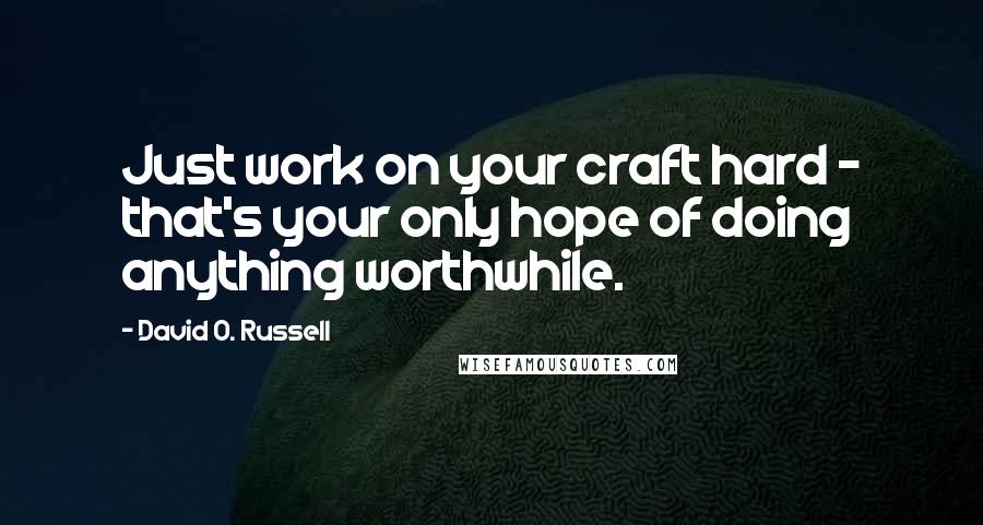David O. Russell Quotes: Just work on your craft hard - that's your only hope of doing anything worthwhile.