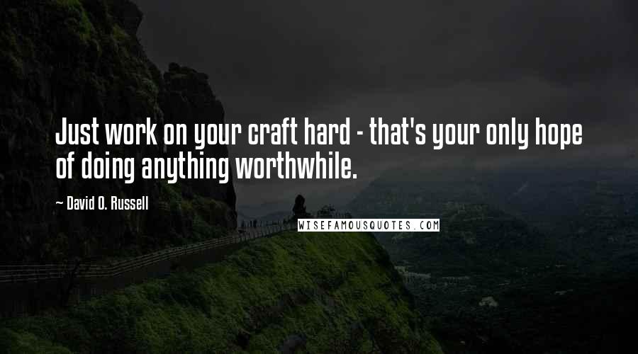 David O. Russell Quotes: Just work on your craft hard - that's your only hope of doing anything worthwhile.