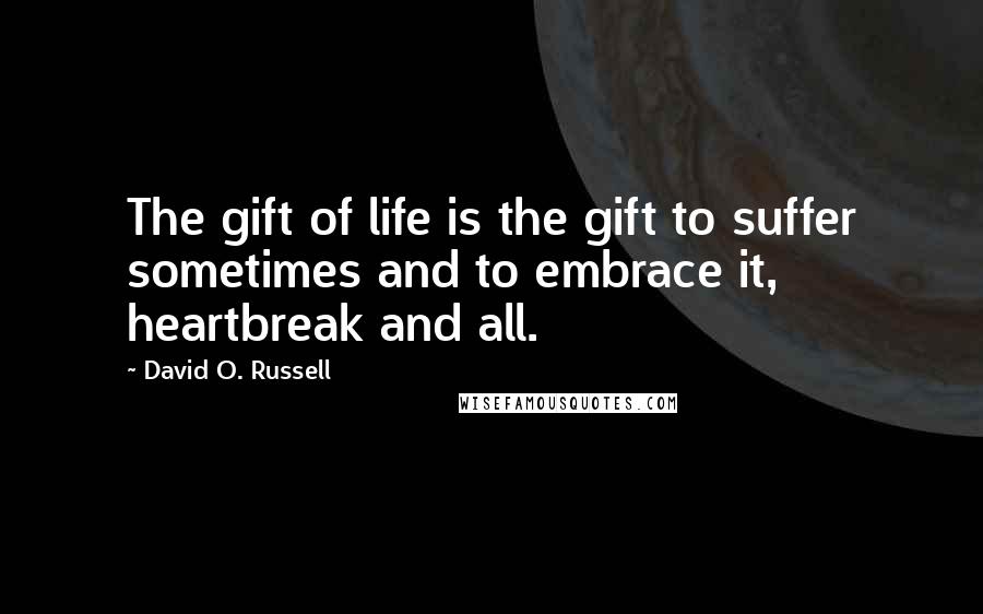 David O. Russell Quotes: The gift of life is the gift to suffer sometimes and to embrace it, heartbreak and all.