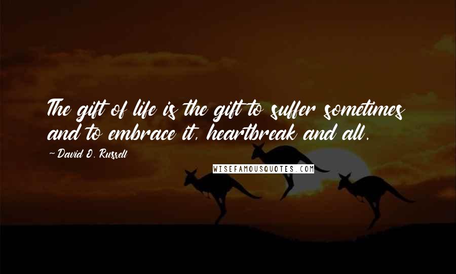 David O. Russell Quotes: The gift of life is the gift to suffer sometimes and to embrace it, heartbreak and all.