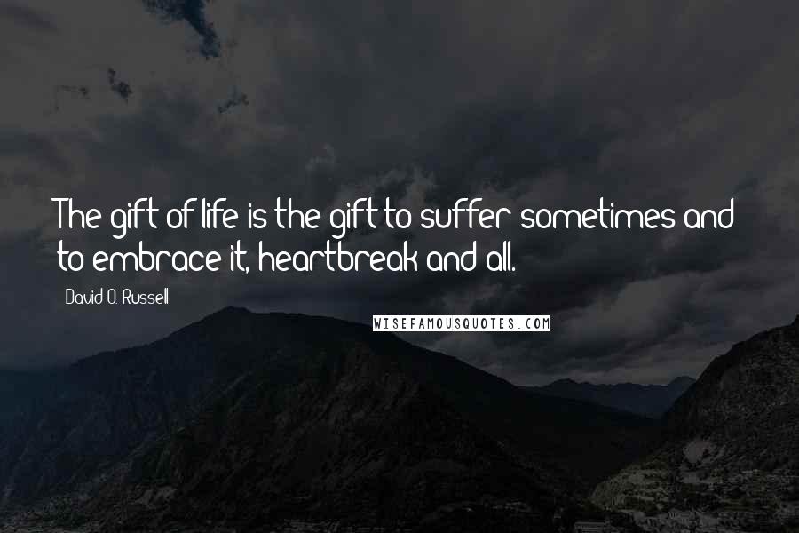 David O. Russell Quotes: The gift of life is the gift to suffer sometimes and to embrace it, heartbreak and all.