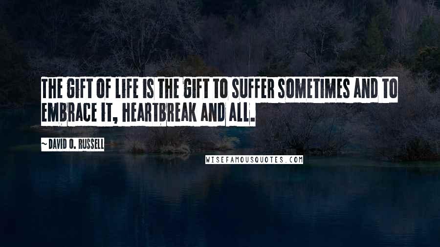 David O. Russell Quotes: The gift of life is the gift to suffer sometimes and to embrace it, heartbreak and all.