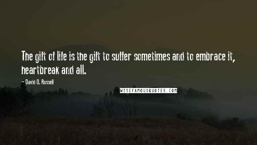 David O. Russell Quotes: The gift of life is the gift to suffer sometimes and to embrace it, heartbreak and all.