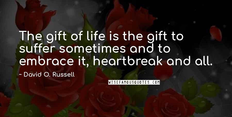 David O. Russell Quotes: The gift of life is the gift to suffer sometimes and to embrace it, heartbreak and all.