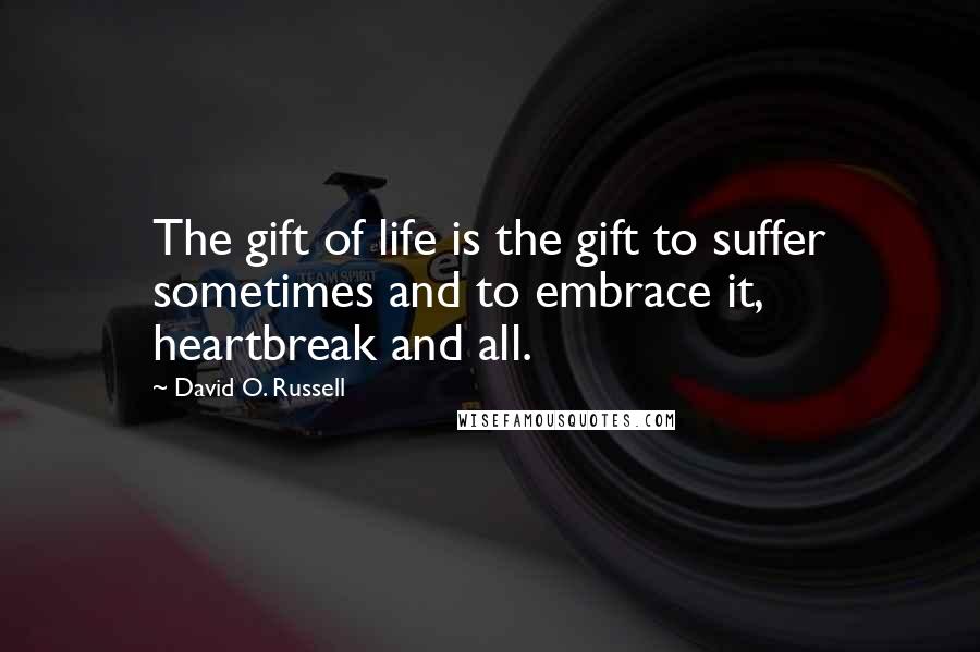 David O. Russell Quotes: The gift of life is the gift to suffer sometimes and to embrace it, heartbreak and all.