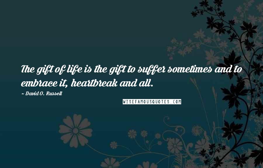 David O. Russell Quotes: The gift of life is the gift to suffer sometimes and to embrace it, heartbreak and all.