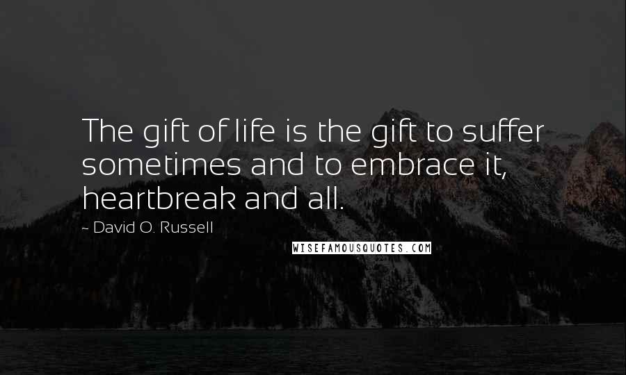 David O. Russell Quotes: The gift of life is the gift to suffer sometimes and to embrace it, heartbreak and all.