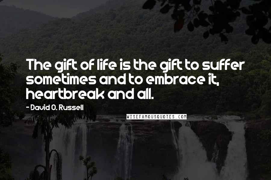 David O. Russell Quotes: The gift of life is the gift to suffer sometimes and to embrace it, heartbreak and all.