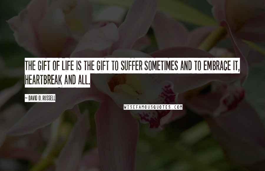 David O. Russell Quotes: The gift of life is the gift to suffer sometimes and to embrace it, heartbreak and all.