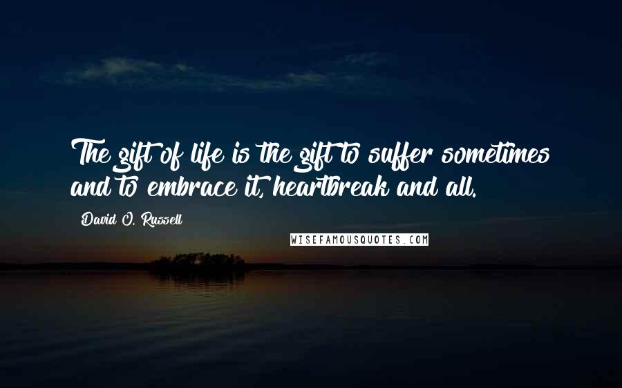 David O. Russell Quotes: The gift of life is the gift to suffer sometimes and to embrace it, heartbreak and all.