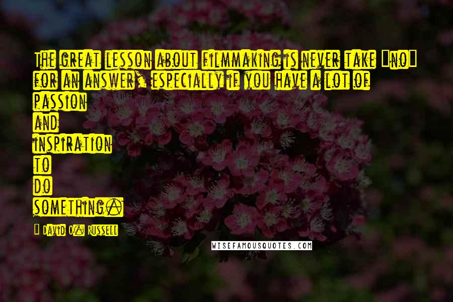 David O. Russell Quotes: The great lesson about filmmaking is never take "no" for an answer, especially if you have a lot of passion and inspiration to do something.