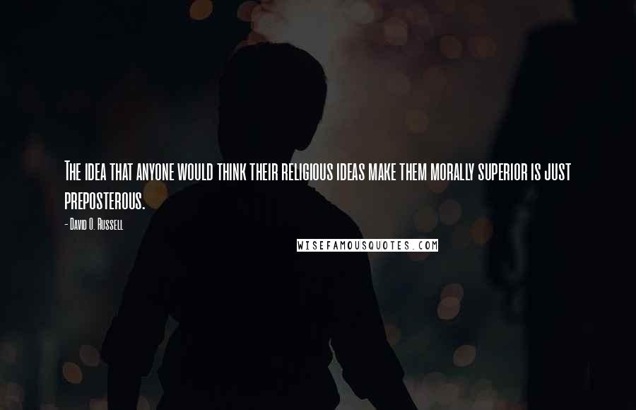 David O. Russell Quotes: The idea that anyone would think their religious ideas make them morally superior is just preposterous.