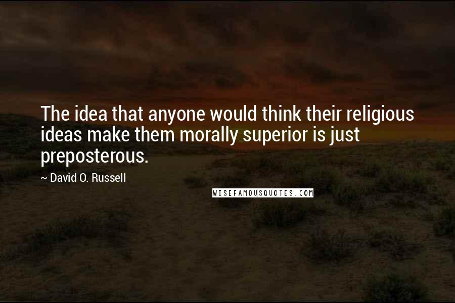 David O. Russell Quotes: The idea that anyone would think their religious ideas make them morally superior is just preposterous.