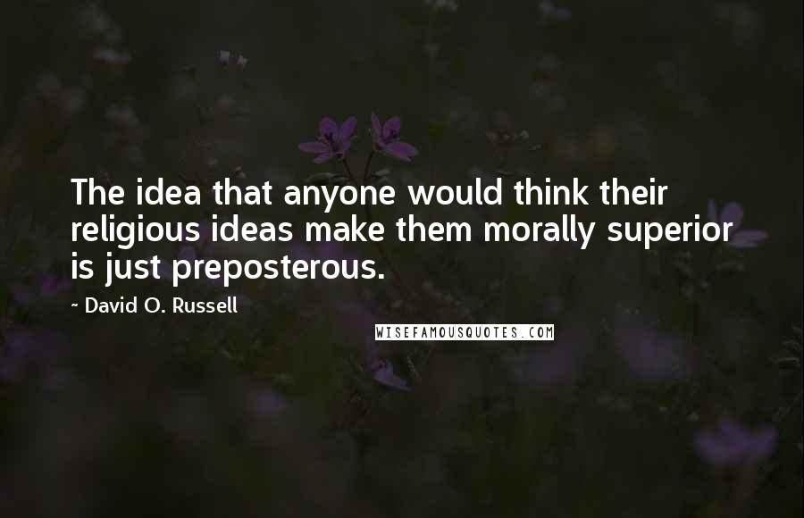 David O. Russell Quotes: The idea that anyone would think their religious ideas make them morally superior is just preposterous.