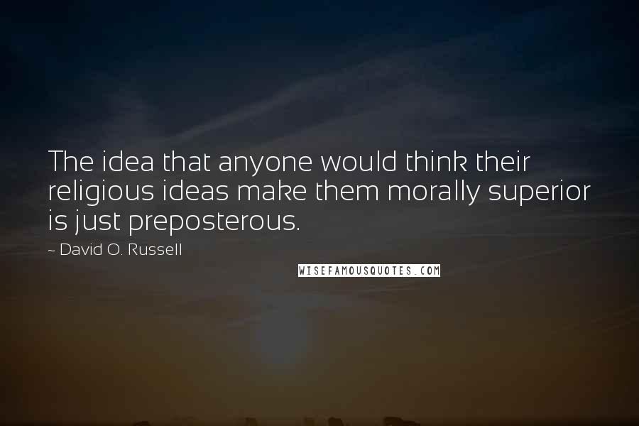 David O. Russell Quotes: The idea that anyone would think their religious ideas make them morally superior is just preposterous.