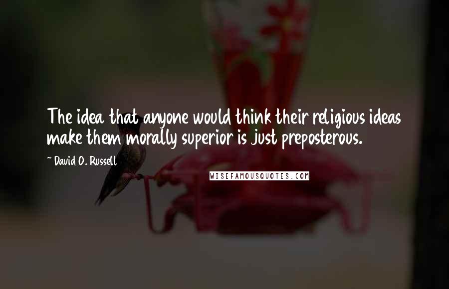 David O. Russell Quotes: The idea that anyone would think their religious ideas make them morally superior is just preposterous.