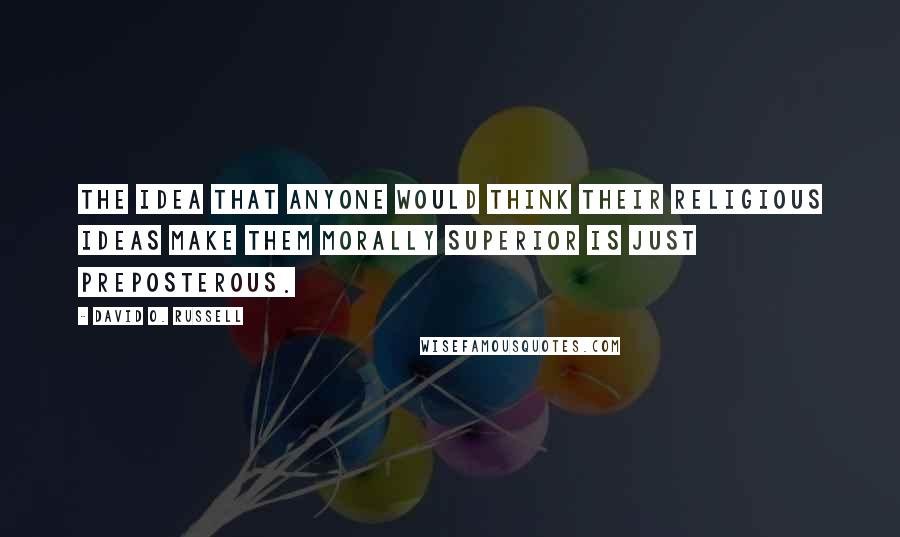 David O. Russell Quotes: The idea that anyone would think their religious ideas make them morally superior is just preposterous.