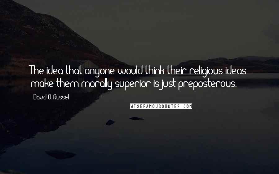 David O. Russell Quotes: The idea that anyone would think their religious ideas make them morally superior is just preposterous.