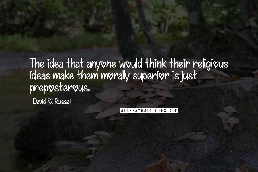 David O. Russell Quotes: The idea that anyone would think their religious ideas make them morally superior is just preposterous.