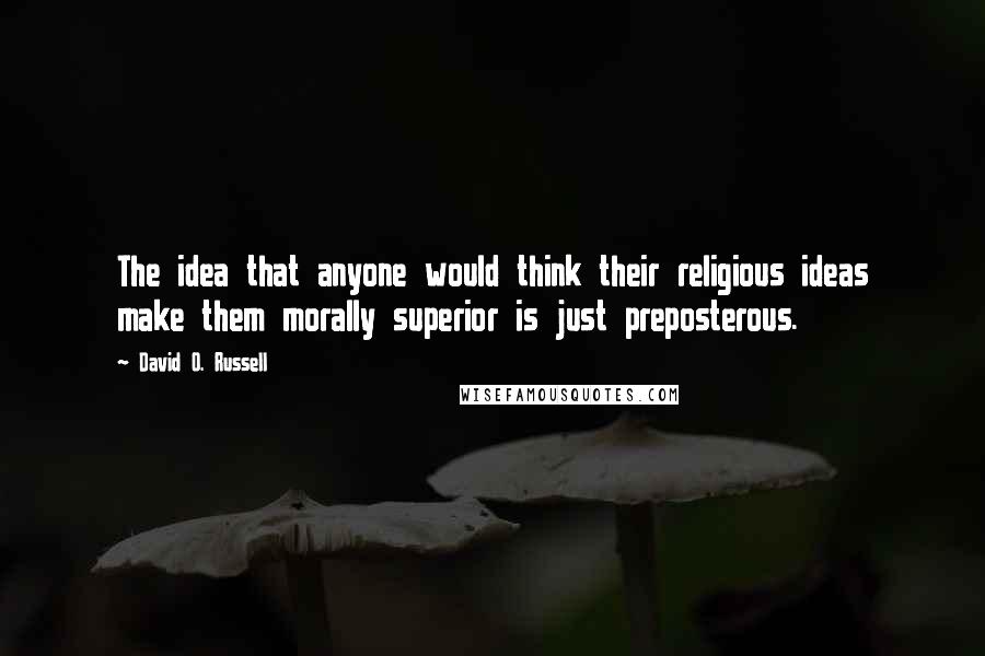 David O. Russell Quotes: The idea that anyone would think their religious ideas make them morally superior is just preposterous.