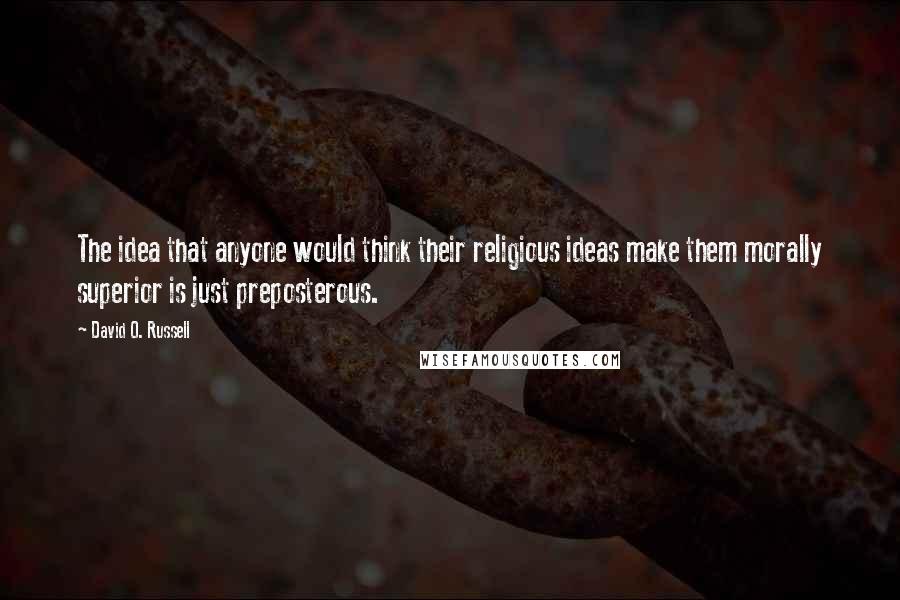 David O. Russell Quotes: The idea that anyone would think their religious ideas make them morally superior is just preposterous.