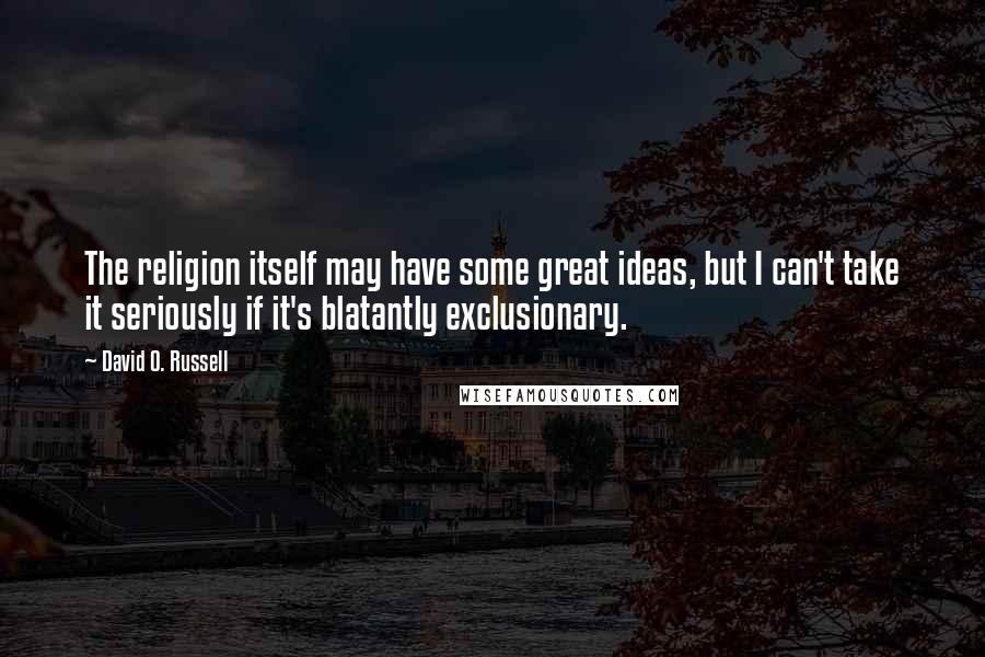 David O. Russell Quotes: The religion itself may have some great ideas, but I can't take it seriously if it's blatantly exclusionary.