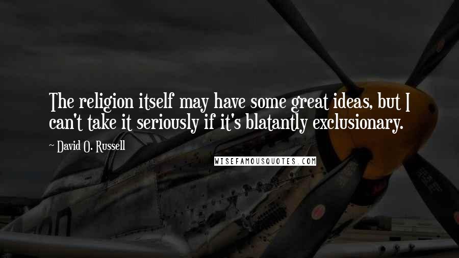 David O. Russell Quotes: The religion itself may have some great ideas, but I can't take it seriously if it's blatantly exclusionary.