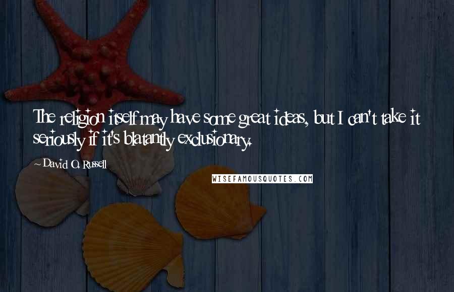 David O. Russell Quotes: The religion itself may have some great ideas, but I can't take it seriously if it's blatantly exclusionary.