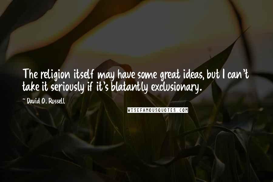 David O. Russell Quotes: The religion itself may have some great ideas, but I can't take it seriously if it's blatantly exclusionary.