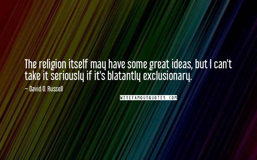 David O. Russell Quotes: The religion itself may have some great ideas, but I can't take it seriously if it's blatantly exclusionary.