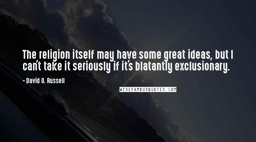 David O. Russell Quotes: The religion itself may have some great ideas, but I can't take it seriously if it's blatantly exclusionary.