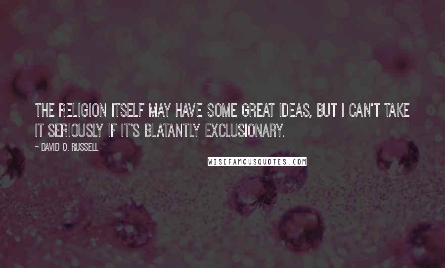 David O. Russell Quotes: The religion itself may have some great ideas, but I can't take it seriously if it's blatantly exclusionary.