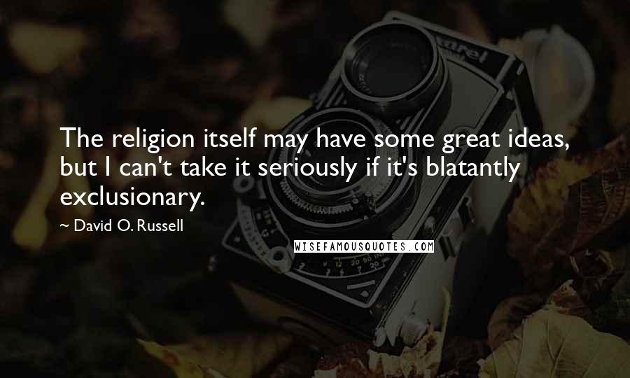 David O. Russell Quotes: The religion itself may have some great ideas, but I can't take it seriously if it's blatantly exclusionary.