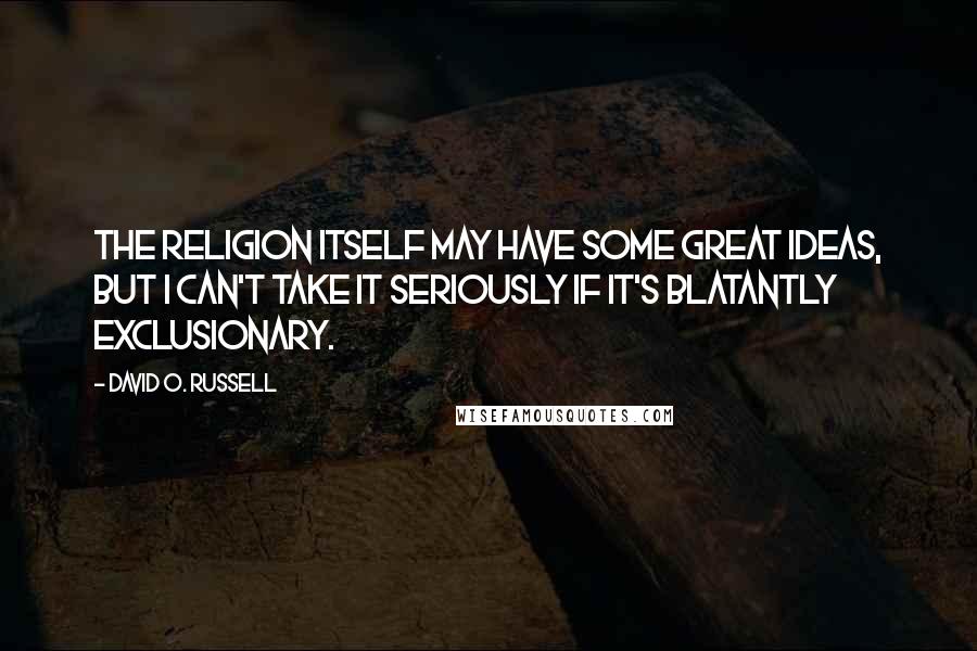 David O. Russell Quotes: The religion itself may have some great ideas, but I can't take it seriously if it's blatantly exclusionary.