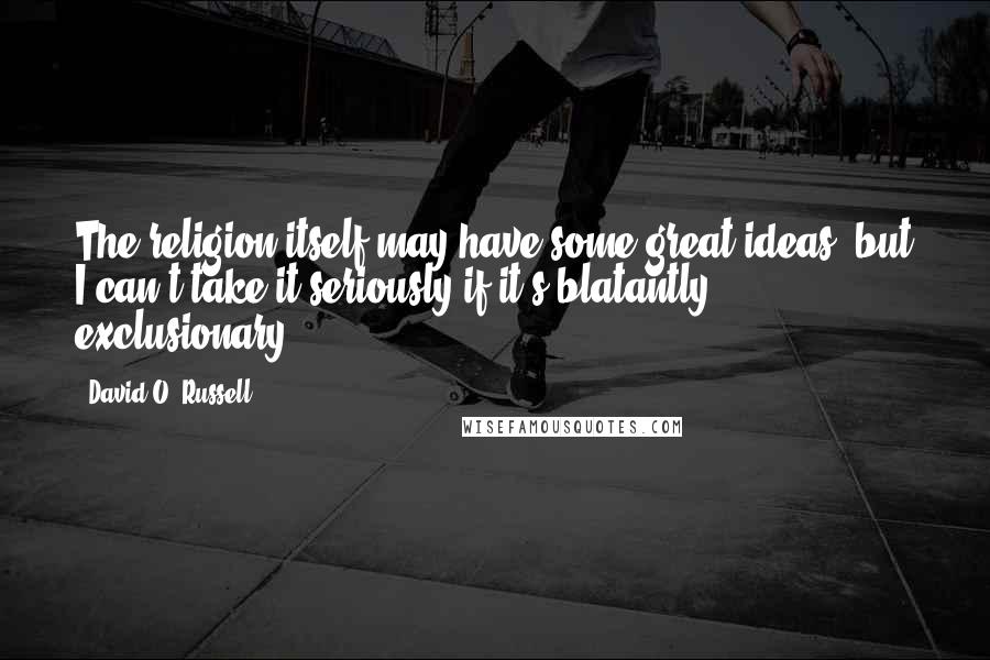 David O. Russell Quotes: The religion itself may have some great ideas, but I can't take it seriously if it's blatantly exclusionary.