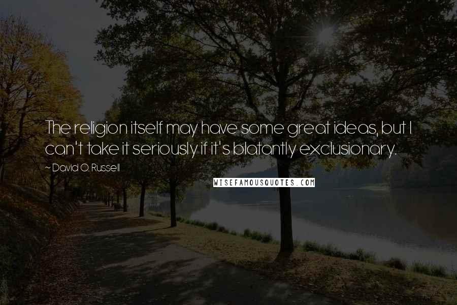 David O. Russell Quotes: The religion itself may have some great ideas, but I can't take it seriously if it's blatantly exclusionary.