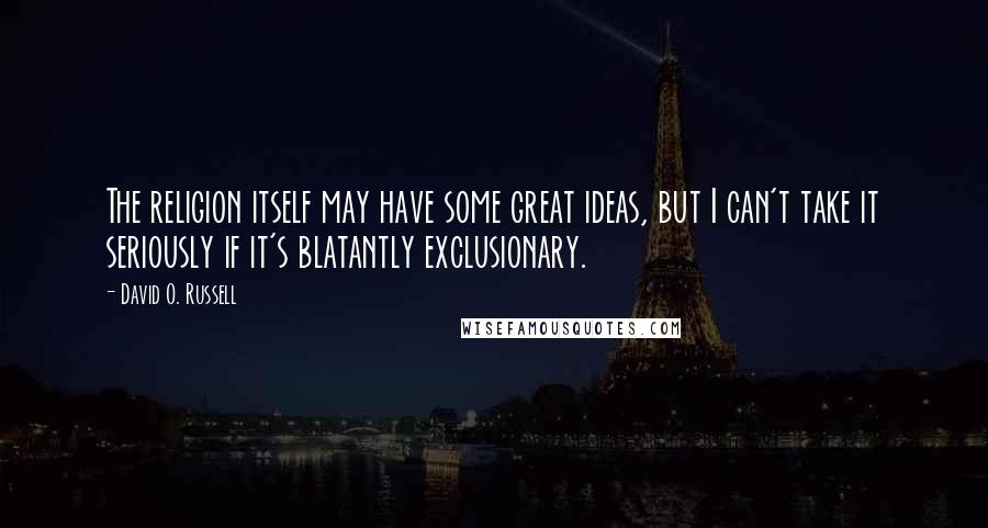 David O. Russell Quotes: The religion itself may have some great ideas, but I can't take it seriously if it's blatantly exclusionary.