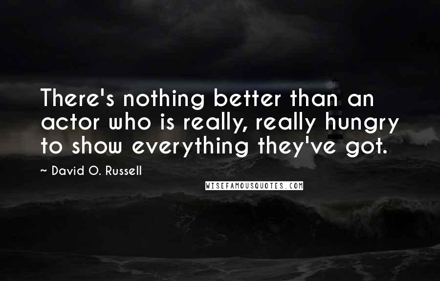 David O. Russell Quotes: There's nothing better than an actor who is really, really hungry to show everything they've got.