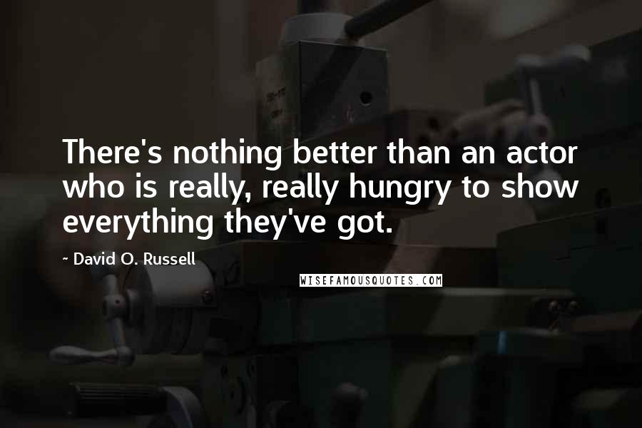 David O. Russell Quotes: There's nothing better than an actor who is really, really hungry to show everything they've got.