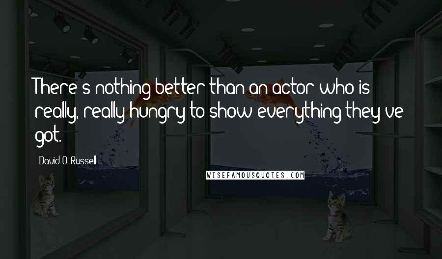 David O. Russell Quotes: There's nothing better than an actor who is really, really hungry to show everything they've got.