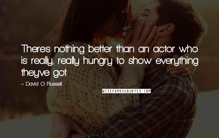 David O. Russell Quotes: There's nothing better than an actor who is really, really hungry to show everything they've got.