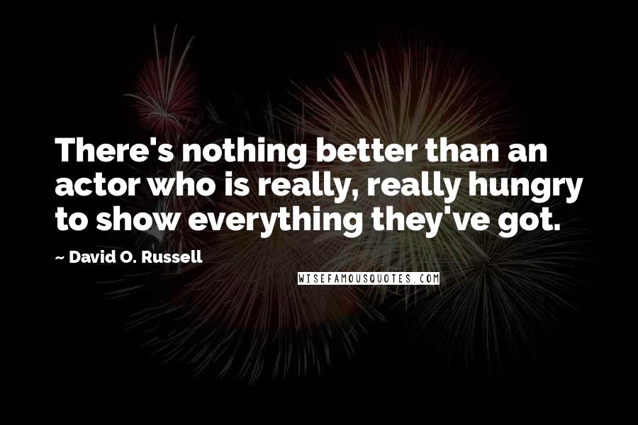 David O. Russell Quotes: There's nothing better than an actor who is really, really hungry to show everything they've got.