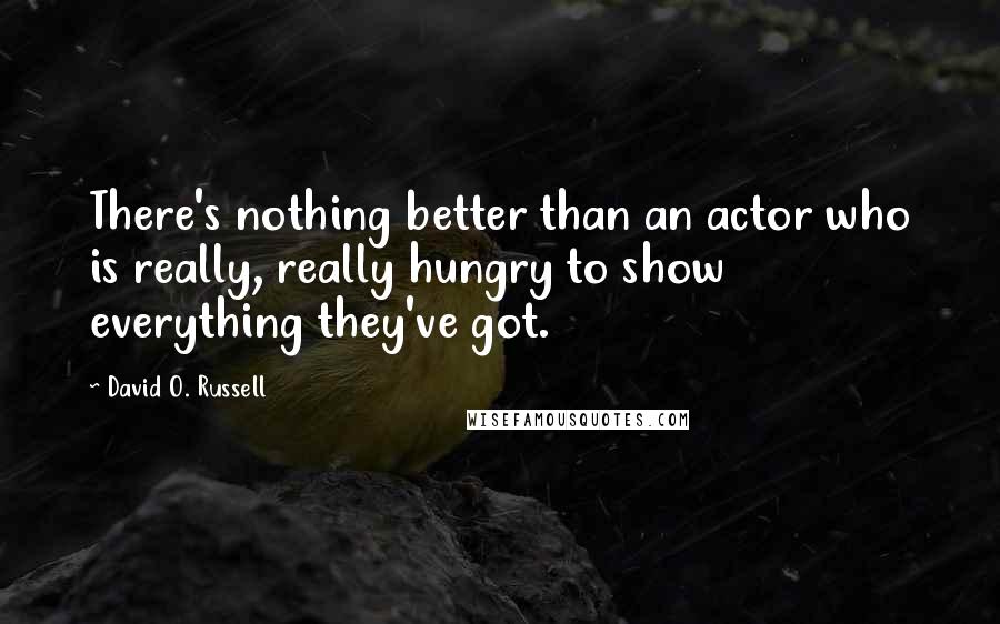 David O. Russell Quotes: There's nothing better than an actor who is really, really hungry to show everything they've got.