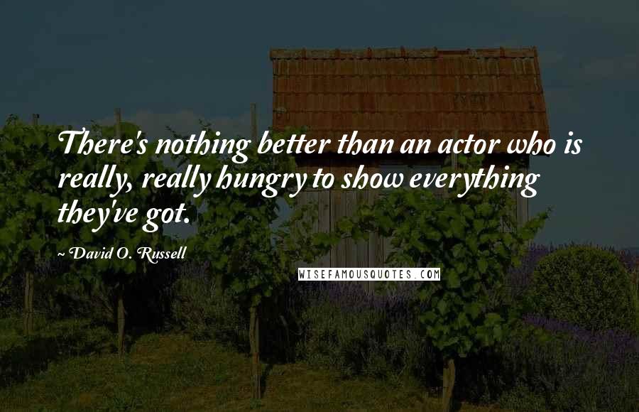 David O. Russell Quotes: There's nothing better than an actor who is really, really hungry to show everything they've got.