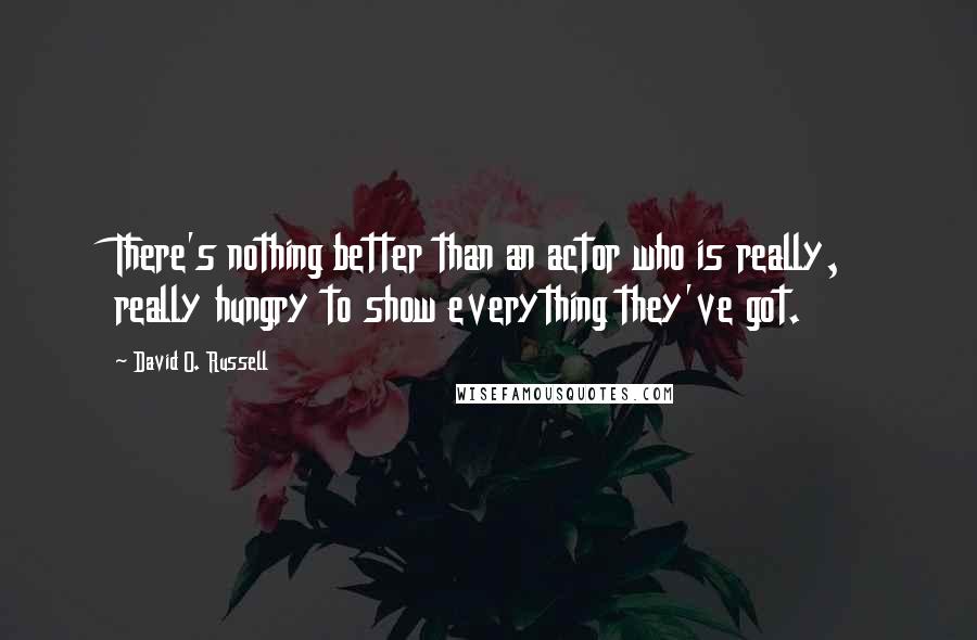 David O. Russell Quotes: There's nothing better than an actor who is really, really hungry to show everything they've got.