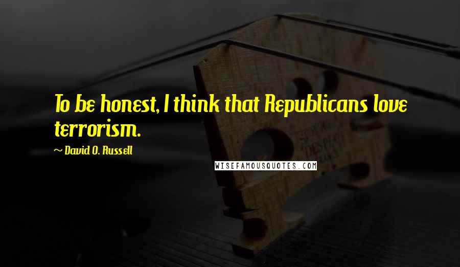 David O. Russell Quotes: To be honest, I think that Republicans love terrorism.