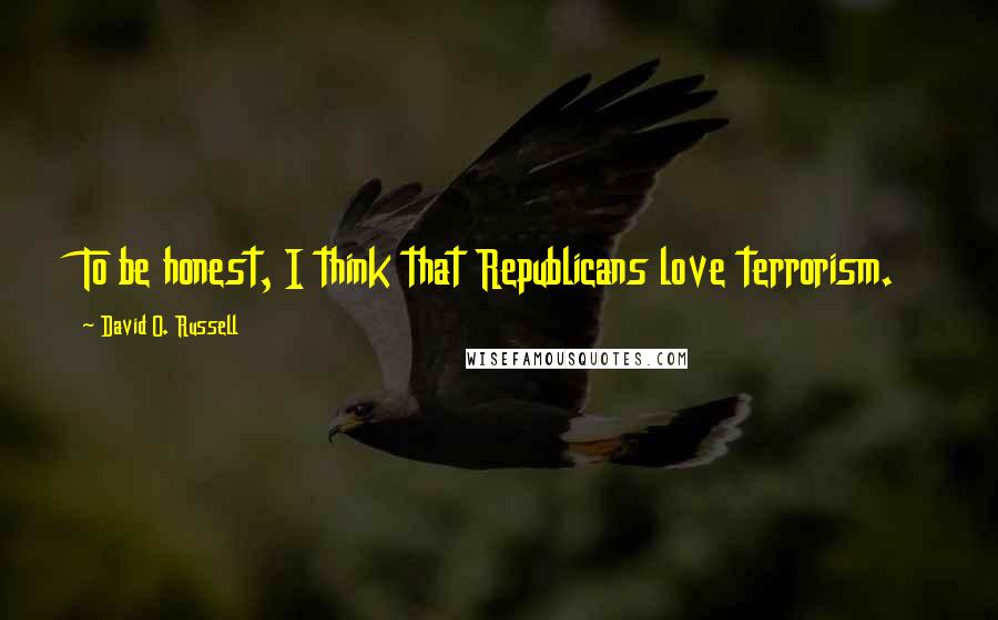 David O. Russell Quotes: To be honest, I think that Republicans love terrorism.